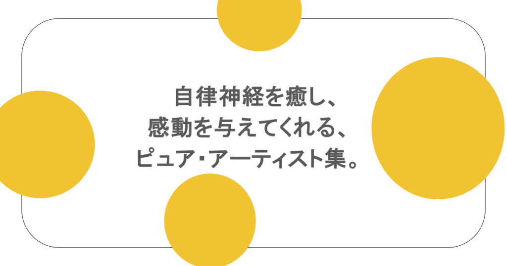 癒しの音楽　自律神経を癒し、感動を与えてくれる、ピュア・アーティスト集。
