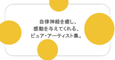 癒しの音楽　自律神経を癒し、感動を与えてくれる、ピュア・アーティスト集。