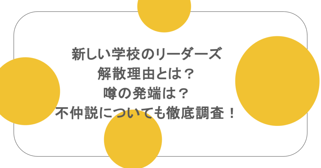 新しい学校のリーダーズの解散理由とは?噂の発端は?不仲説についても徹底調査!