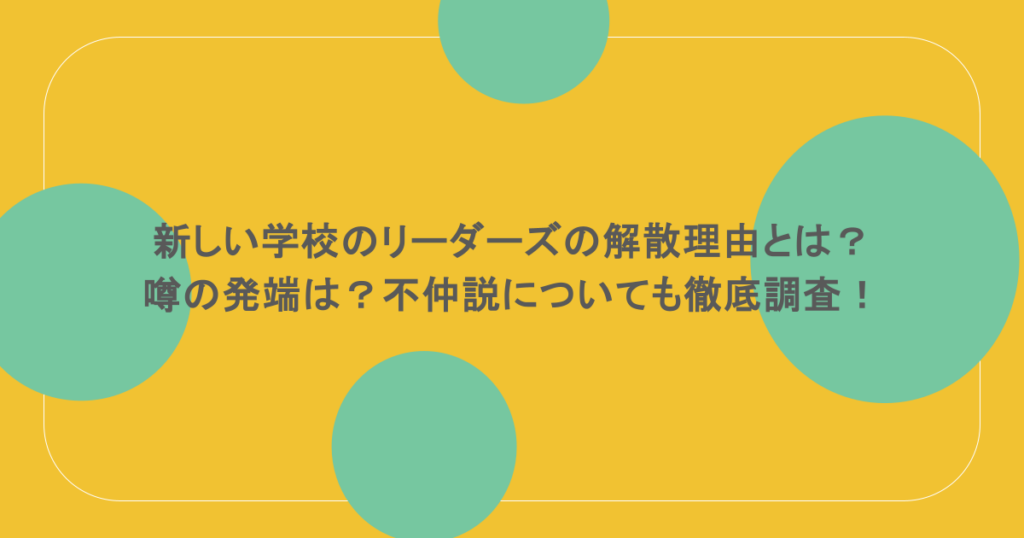 新しい学校のリーダーズの解散理由とは?噂の発端は?不仲説についても徹底調査!
