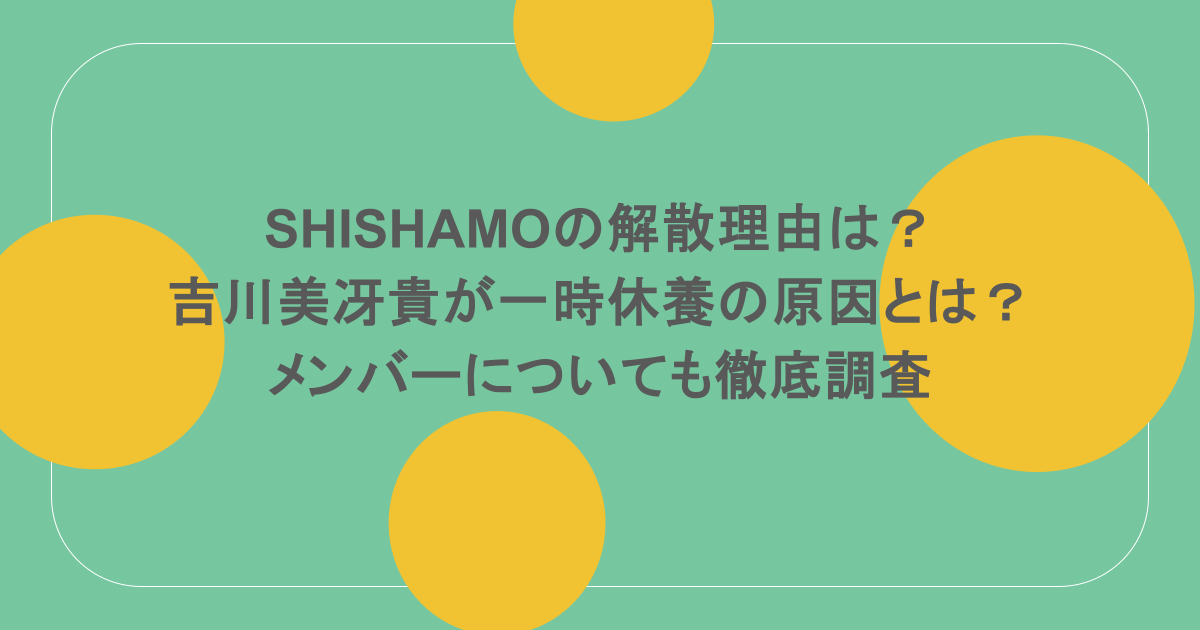 SHISHAMOの解散理由は？吉川美冴貴が一時休養の原因とは？メンバーについても徹底調査