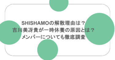 SHISHAMOの解散理由は？吉川美冴貴が一時休養の原因とは？メンバーについても徹底調査