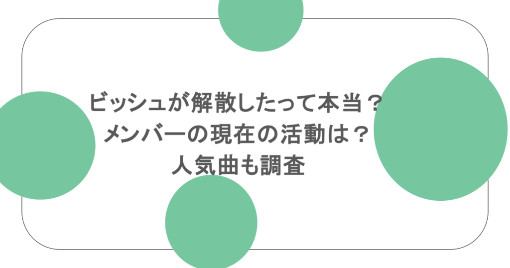 ビッシュが解散したって本当？メンバーの現在の活動は？人気曲も調査