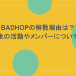 BADHOPの解散理由は?その後の活動やメンバーについても調査