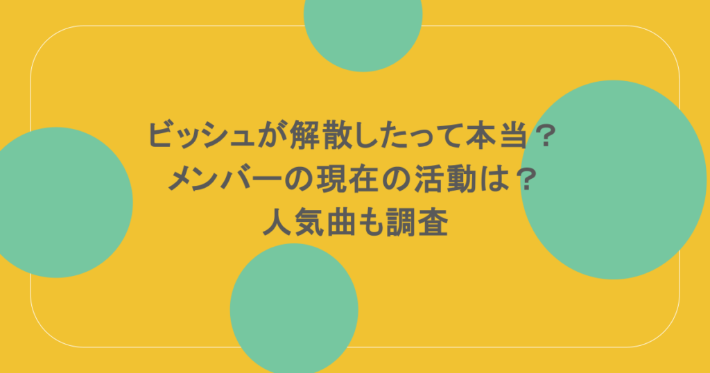 ビッシュが解散したって本当？メンバーの現在の活動は？人気曲も調査