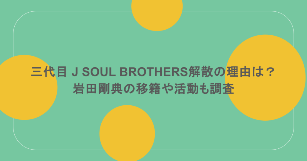 三代目 J SOUL BROTHERS解散の理由は？岩田剛典の移籍や活動も調査