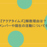 『アクアタイムズ』解散理由は?メンバーや現在の活動についても