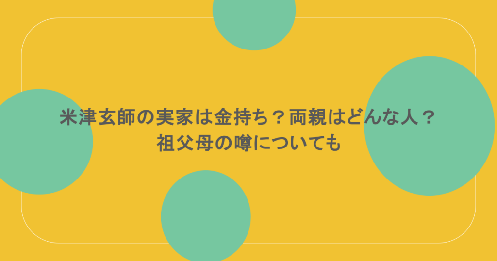 米津玄師の実家は金持ち?両親はどんな人?祖父母の噂についても