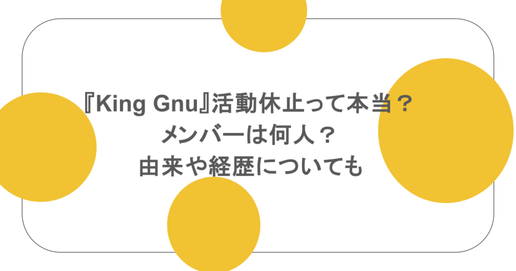 『King Gnu』活動休止って本当?メンバーは何人?由来や経歴についても