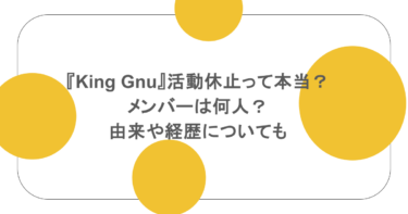 『King Gnu』活動休止って本当？メンバーは何人？由来や経歴についても