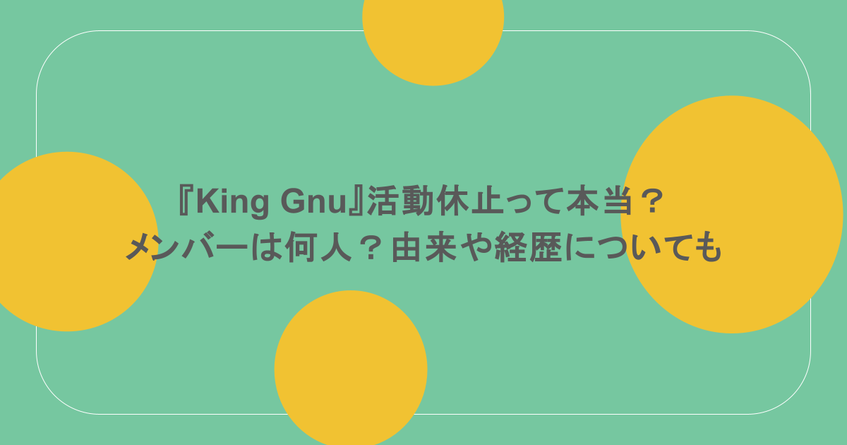『King Gnu』活動休止って本当？メンバーは何人？由来や経歴についても