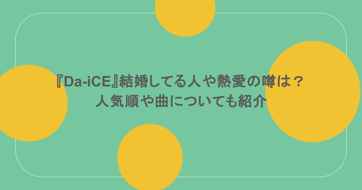 『Da-iCE』結婚してる人や熱愛の噂は？人気順や曲についても紹介