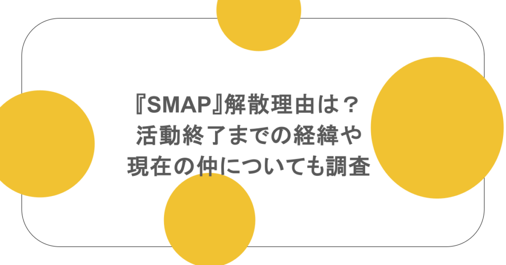 『SMAP』解散理由は？活動終了までの経緯や現在の仲についても調査