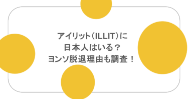 アイリット（ILLIT）に日本人はいる？ヨンソ脱退理由も調査！