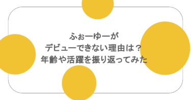 ふぉーゆーがデビューできない理由は？年齢や活躍を振り返ってみた
