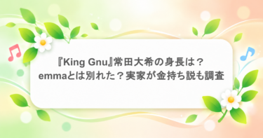 『King Gnu』常田大希の身長は?emmaとは別れた?実家が金持ち説も調査!