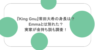 『King Gnu』常田大希の身長は？emmaとは別れた？実家が金持ち説も調査！
